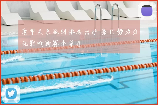 意甲关系派别排名出炉 豪门势力分化影响新赛季争夺
