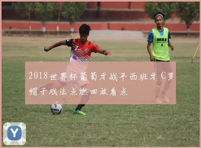 2018世界杯葡萄牙战平西班牙 C罗帽子戏法点燃回放看点