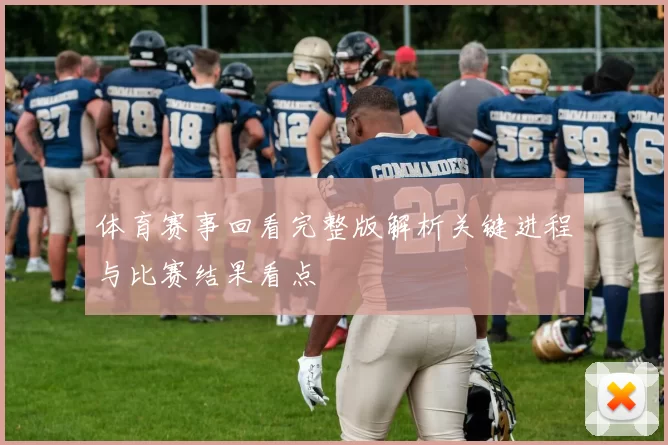 体育赛事回看完整版解析关键进程与比赛结果看点