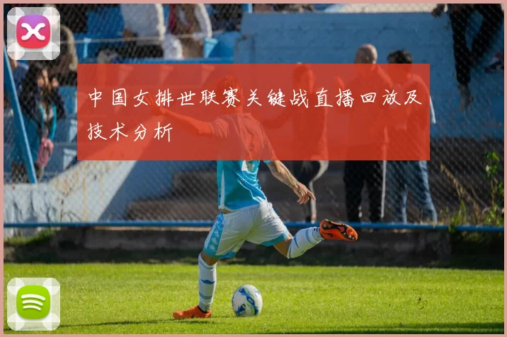 中国女排世联赛关键战直播回放及技术分析