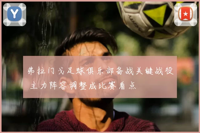 弗拉门戈足球俱乐部备战关键战役 主力阵容调整成比赛看点