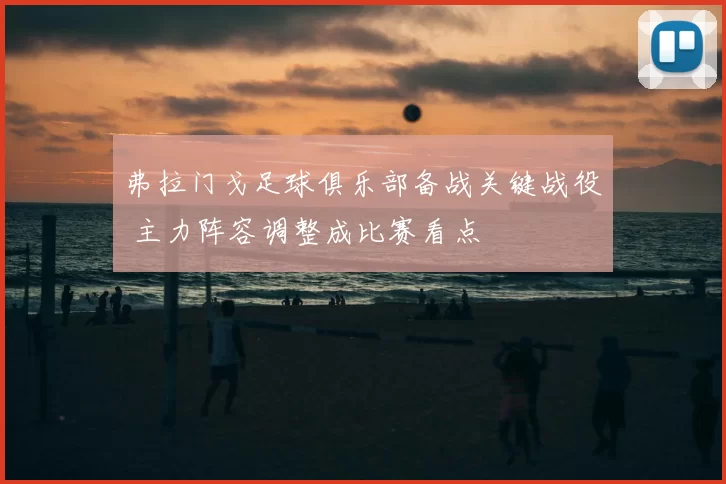 弗拉门戈足球俱乐部备战关键战役 主力阵容调整成比赛看点