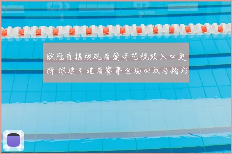 欧冠直播线观看爱奇艺视频入口更新 球迷可追看赛事全场回放与精彩集锦