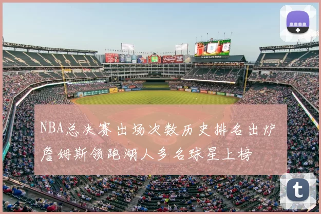NBA总决赛出场次数历史排名出炉 詹姆斯领跑湖人多名球星上榜
