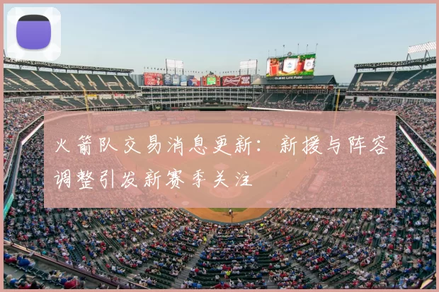 火箭队交易消息更新：新援与阵容调整引发新赛季关注