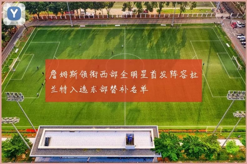 詹姆斯领衔西部全明星首发阵容杜兰特入选东部替补名单