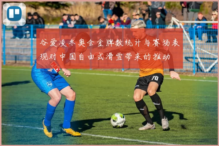 谷爱凌冬奥会金牌数统计与赛场表现对中国自由式滑雪带来的推动