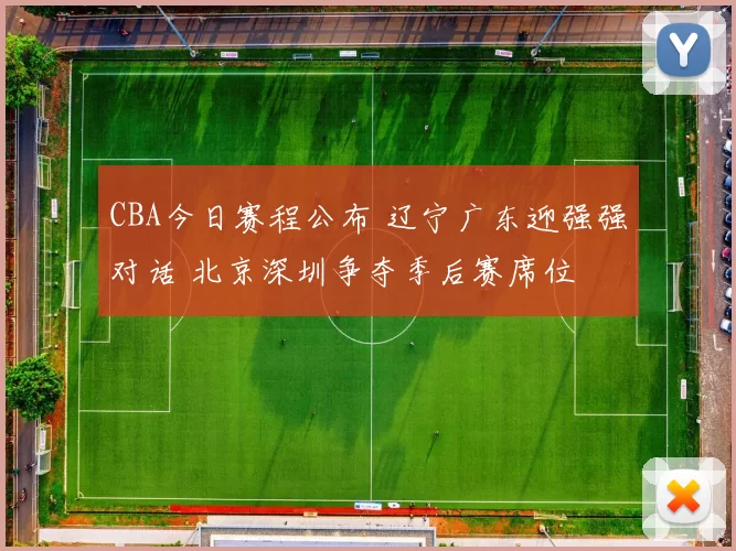 CBA今日赛程公布 辽宁广东迎强强对话 北京深圳争夺季后赛席位