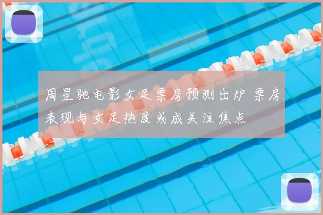 周星驰电影女足票房预测出炉 票房表现与女足热度或成关注焦点