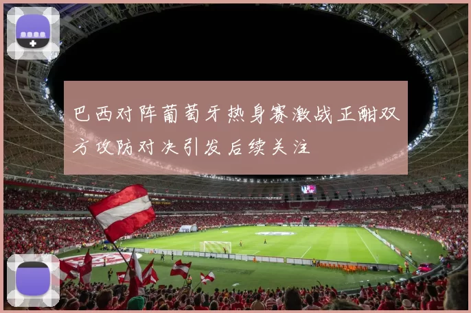 巴西对阵葡萄牙热身赛激战正酣双方攻防对决引发后续关注