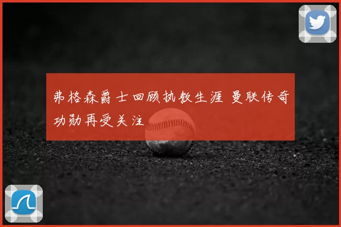 弗格森爵士回顾执教生涯 曼联传奇功勋再受关注