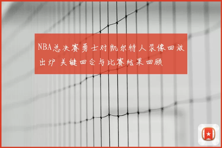 NBA总决赛勇士对凯尔特人录像回放出炉 关键回合与比赛结果回顾