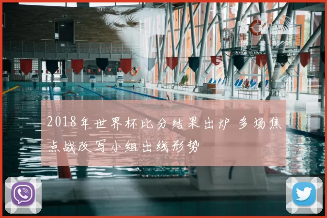 2018年世界杯比分结果出炉 多场焦点战改写小组出线形势