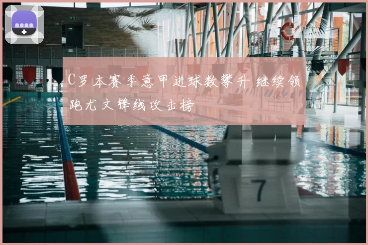 C罗本赛季意甲进球数攀升 继续领跑尤文锋线攻击榜