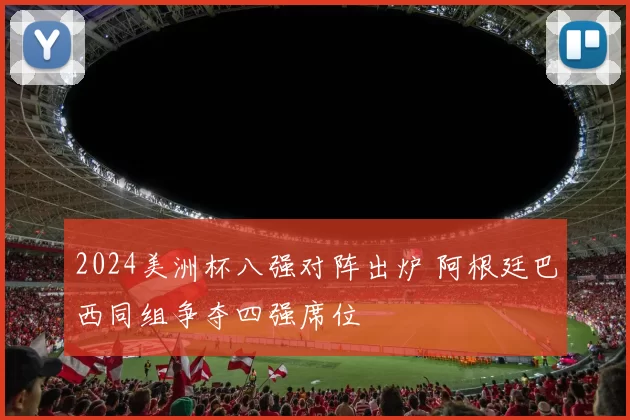 2024美洲杯八强对阵出炉 阿根廷巴西同组争夺四强席位