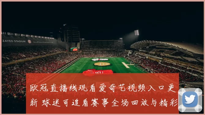 欧冠直播线观看爱奇艺视频入口更新 球迷可追看赛事全场回放与精彩集锦