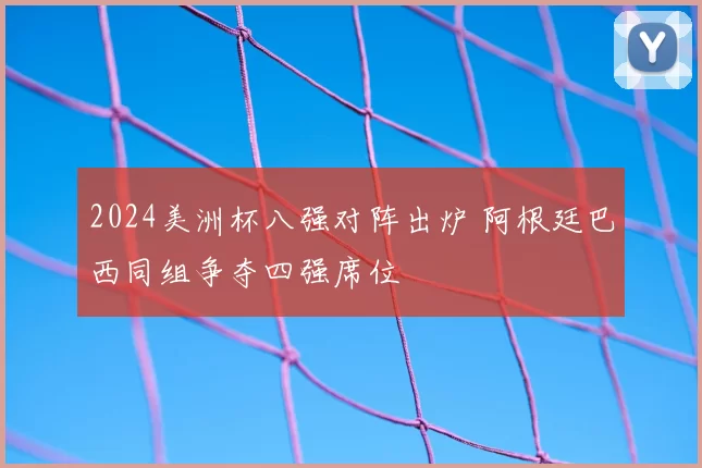 2024美洲杯八强对阵出炉 阿根廷巴西同组争夺四强席位