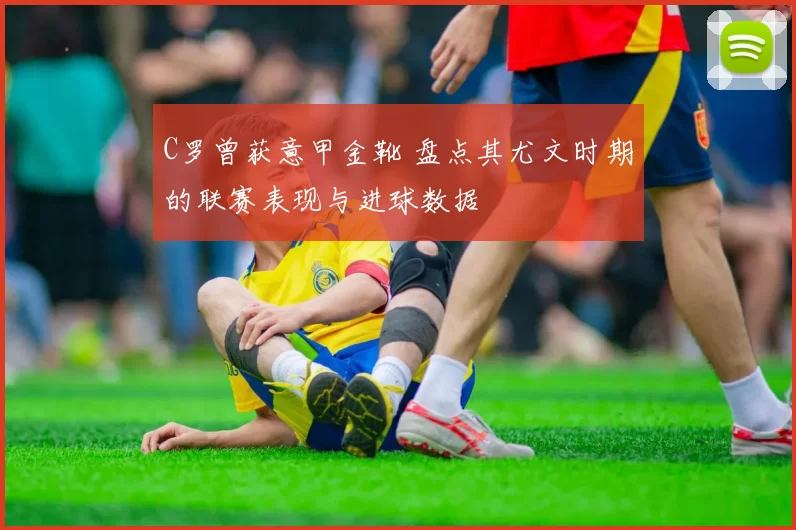 C罗曾获意甲金靴 盘点其尤文时期的联赛表现与进球数据