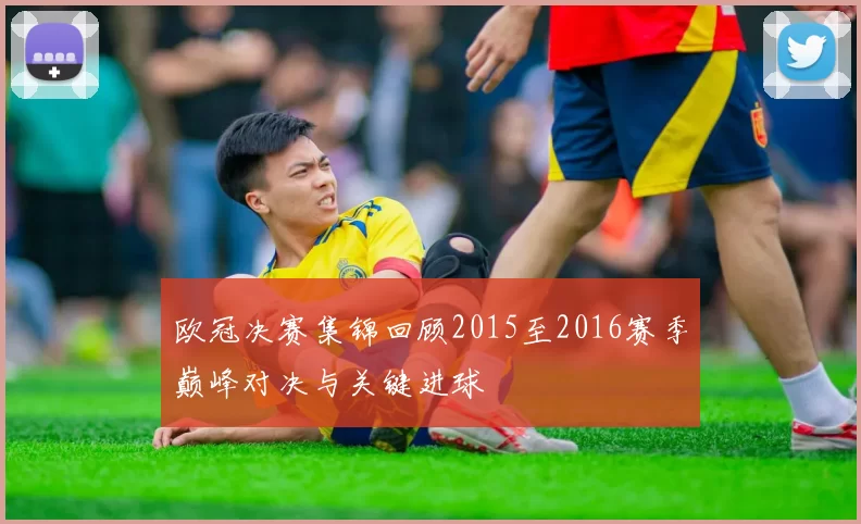 欧冠决赛集锦回顾2015至2016赛季巅峰对决与关键进球