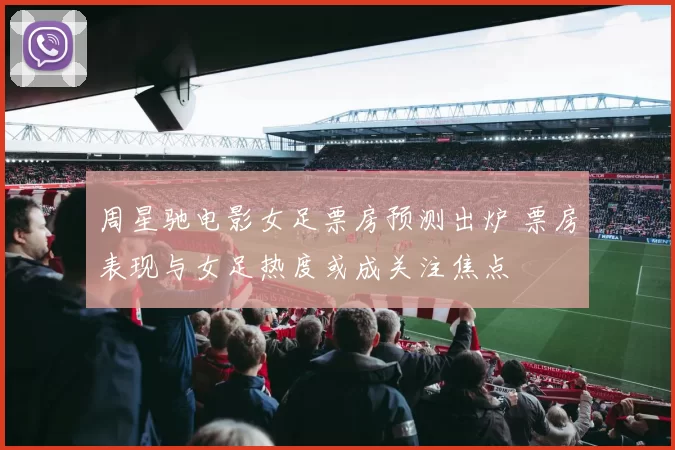 周星驰电影女足票房预测出炉 票房表现与女足热度或成关注焦点
