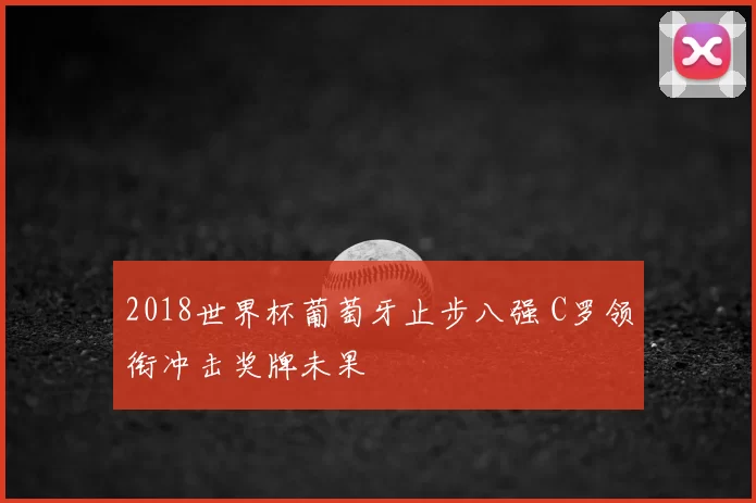 2018世界杯葡萄牙止步八强 C罗领衔冲击奖牌未果