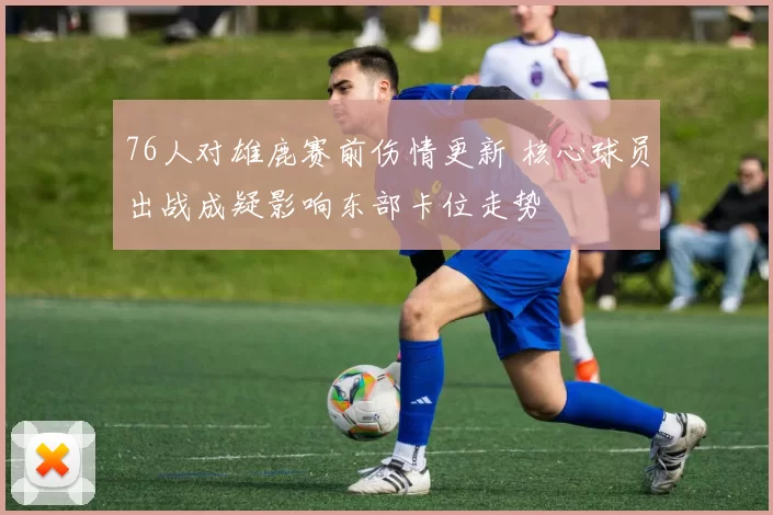 76人对雄鹿赛前伤情更新 核心球员出战成疑影响东部卡位走势