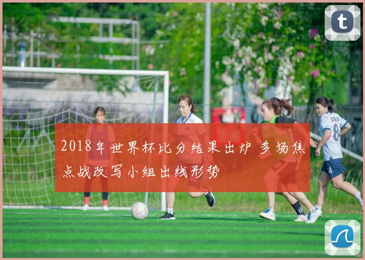 2018年世界杯比分结果出炉 多场焦点战改写小组出线形势