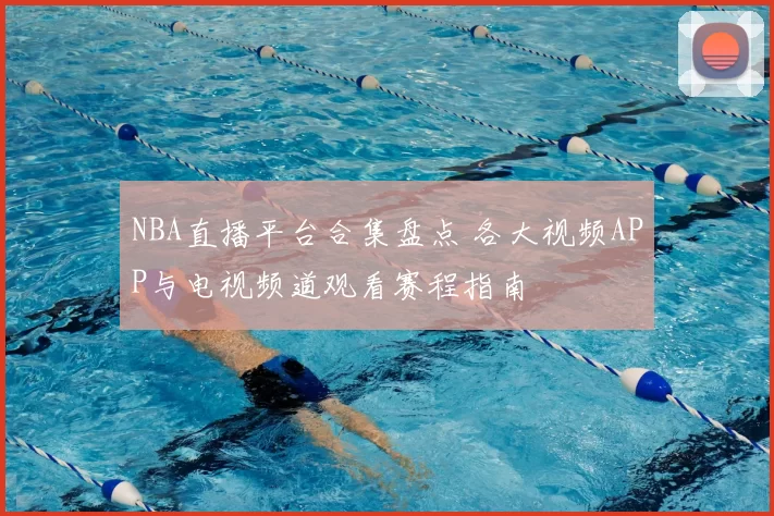 NBA直播平台合集盘点 各大视频APP与电视频道观看赛程指南