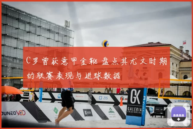 C罗曾获意甲金靴 盘点其尤文时期的联赛表现与进球数据