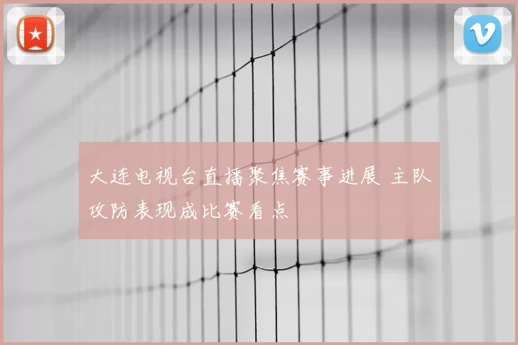 大连电视台直播聚焦赛事进展 主队攻防表现成比赛看点