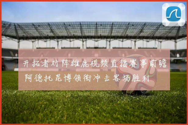 开拓者对阵雄鹿视频直播赛事前瞻 阿德托昆博领衔冲击客场胜利