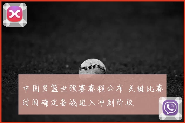 中国男篮世预赛赛程公布 关键比赛时间确定备战进入冲刺阶段