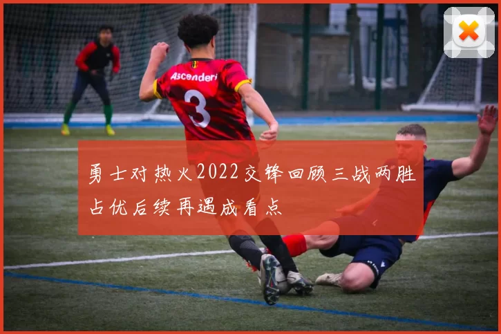勇士对热火2022交锋回顾三战两胜占优后续再遇成看点