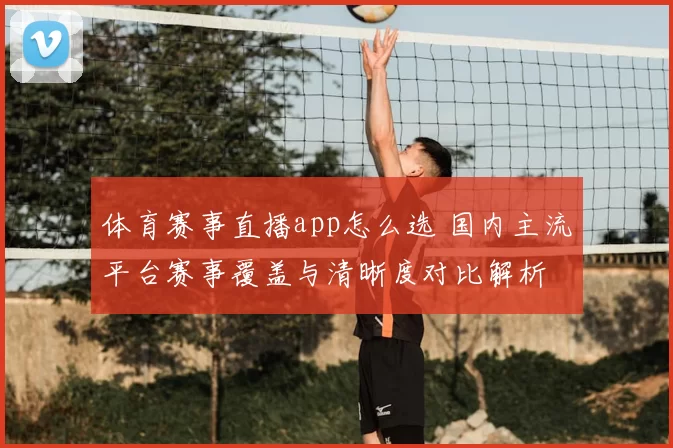 体育赛事直播app怎么选 国内主流平台赛事覆盖与清晰度对比解析