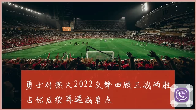 勇士对热火2022交锋回顾三战两胜占优后续再遇成看点