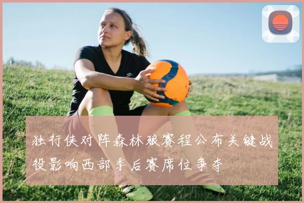 独行侠对阵森林狼赛程公布关键战役影响西部季后赛席位争夺