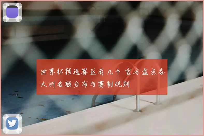 世界杯预选赛区有几个 官方盘点各大洲名额分布与赛制规则