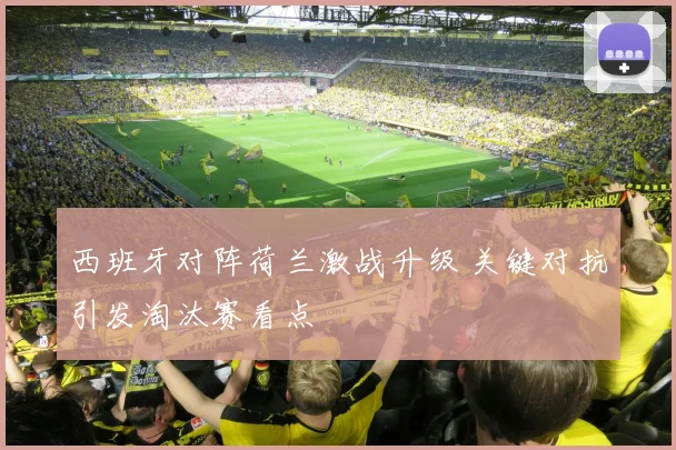 西班牙对阵荷兰激战升级 关键对抗引发淘汰赛看点