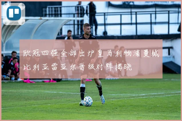 欧冠四强全部出炉皇马利物浦曼城比利亚雷亚尔晋级对阵揭晓