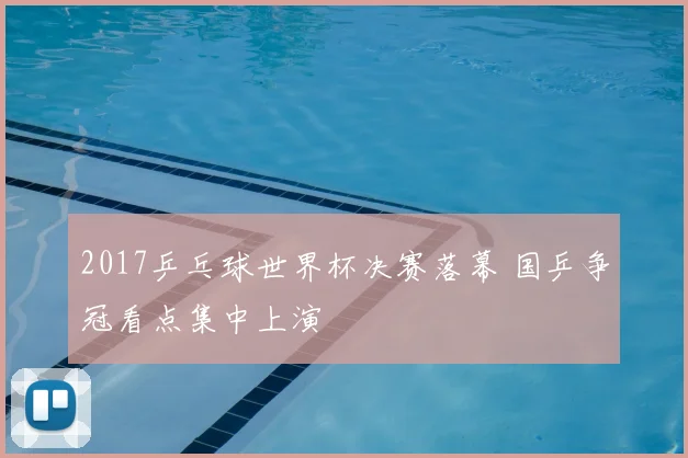 2017乒乓球世界杯决赛落幕 国乒争冠看点集中上演