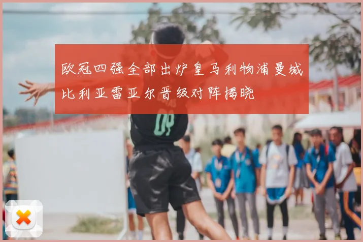 欧冠四强全部出炉皇马利物浦曼城比利亚雷亚尔晋级对阵揭晓