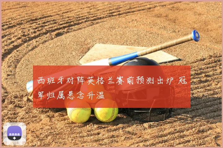 西班牙对阵英格兰赛前预测出炉 冠军归属悬念升温
