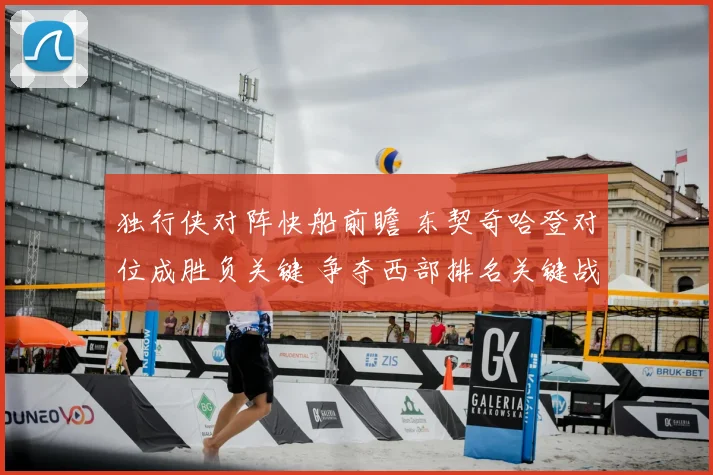 独行侠对阵快船前瞻 东契奇哈登对位成胜负关键 争夺西部排名关键战