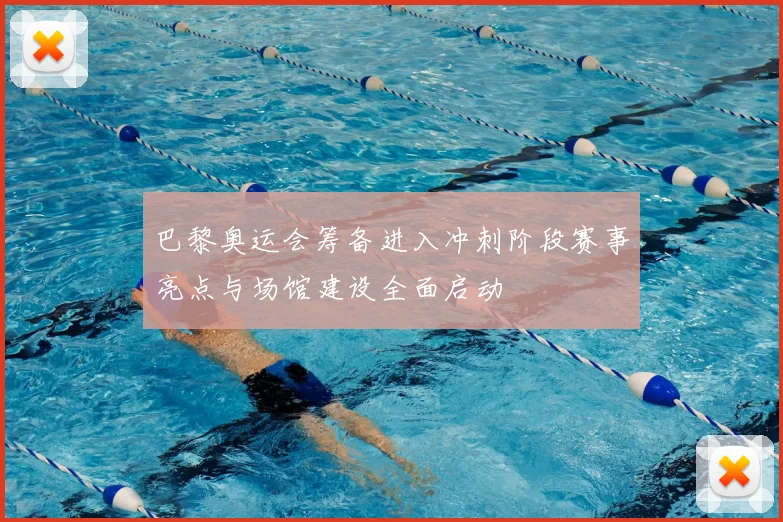 巴黎奥运会筹备进入冲刺阶段赛事亮点与场馆建设全面启动