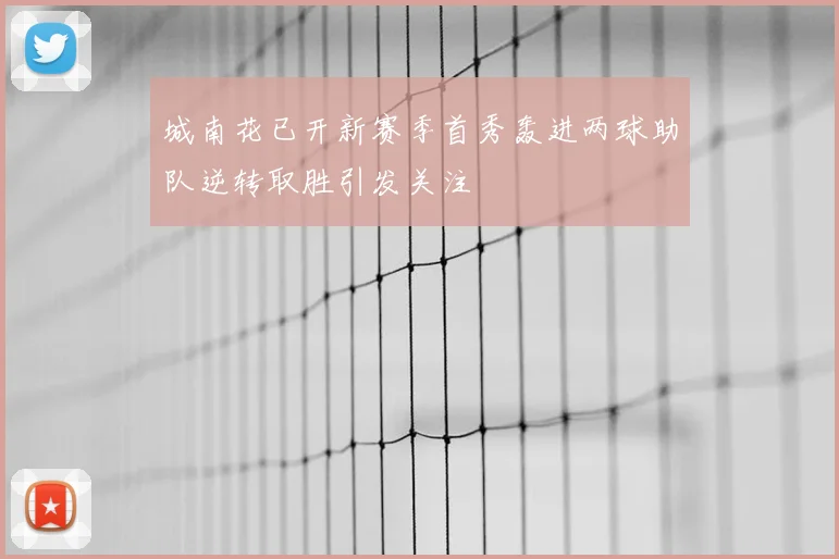 城南花已开新赛季首秀轰进两球助队逆转取胜引发关注