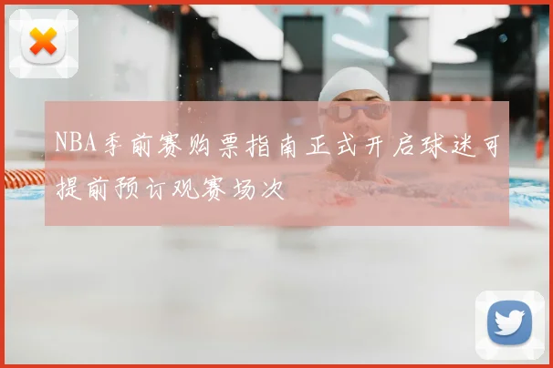 NBA季前赛购票指南正式开启球迷可提前预订观赛场次