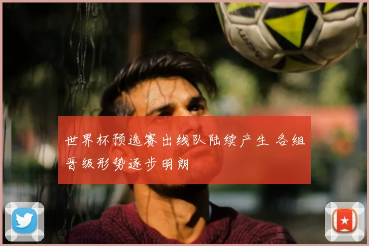 世界杯预选赛出线队陆续产生 各组晋级形势逐步明朗