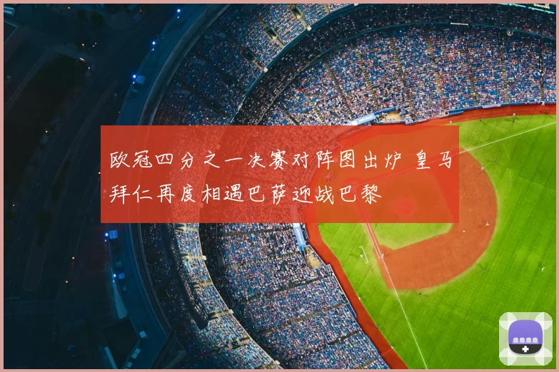 欧冠四分之一决赛对阵图出炉 皇马拜仁再度相遇巴萨迎战巴黎