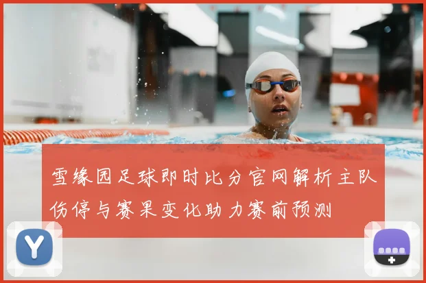雪缘园足球即时比分官网解析主队伤停与赛果变化助力赛前预测