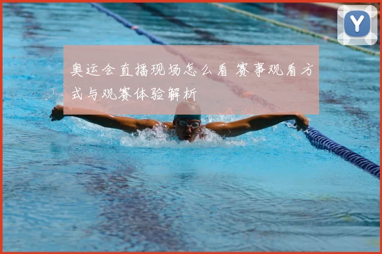 奥运会直播现场怎么看 赛事观看方式与观赛体验解析
